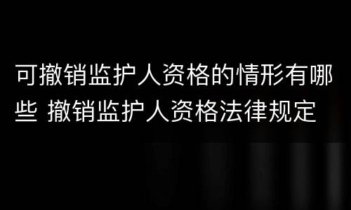 可撤销监护人资格的情形有哪些 撤销监护人资格法律规定