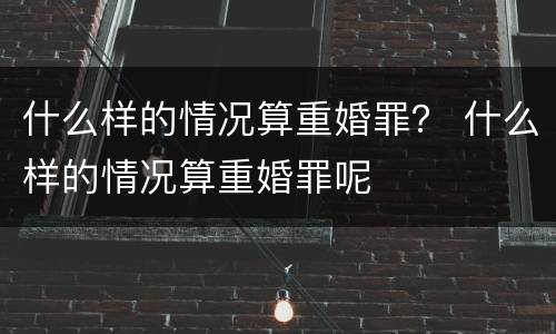 什么样的情况算重婚罪？ 什么样的情况算重婚罪呢