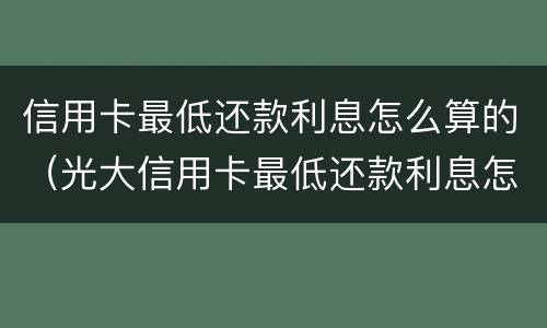 信用卡最低还款利息怎么算的（光大信用卡最低还款利息怎么算的）