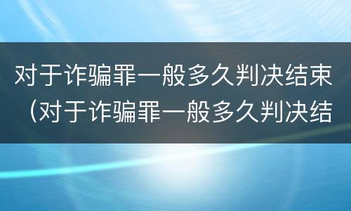 对于诈骗罪一般多久判决结束（对于诈骗罪一般多久判决结束执行）