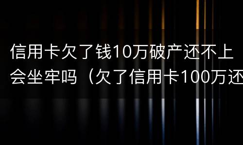 信用卡欠了钱10万破产还不上会坐牢吗（欠了信用卡100万还不起了会坐牢吗）
