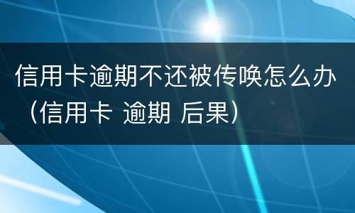 信用卡逾期不还被传唤怎么办（信用卡 逾期 后果）