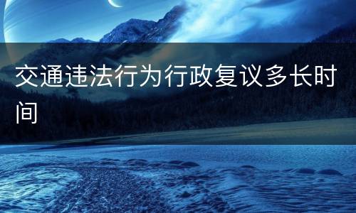 交通违法行为行政复议多长时间