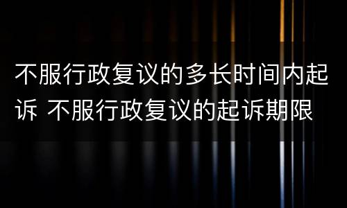不服行政复议的多长时间内起诉 不服行政复议的起诉期限
