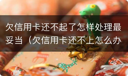 欠信用卡还不起了怎样处理最妥当（欠信用卡还不上怎么办会有哪些后果）