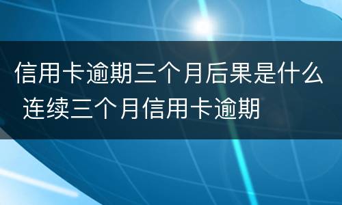 信用卡逾期三个月后果是什么 连续三个月信用卡逾期