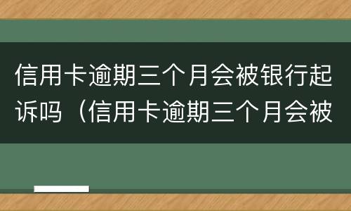 信用卡逾期三个月会被银行起诉吗（信用卡逾期三个月会被银行起诉吗知乎）