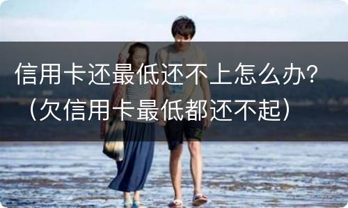 信用卡还最低还不上怎么办？（欠信用卡最低都还不起）