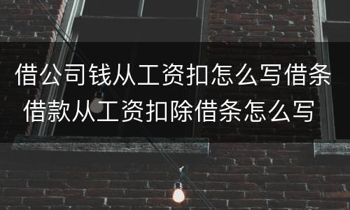 借公司钱从工资扣怎么写借条 借款从工资扣除借条怎么写