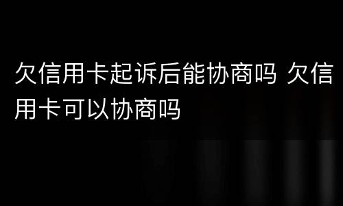 欠信用卡起诉后能协商吗 欠信用卡可以协商吗