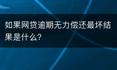 如果网贷逾期无力偿还最坏结果是什么？