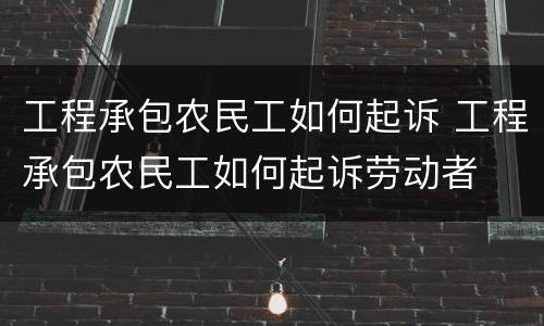 工程承包农民工如何起诉 工程承包农民工如何起诉劳动者