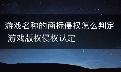 游戏名称的商标侵权怎么判定 游戏版权侵权认定