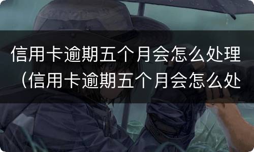 信用卡逾期五个月会怎么处理（信用卡逾期五个月会怎么处理好）
