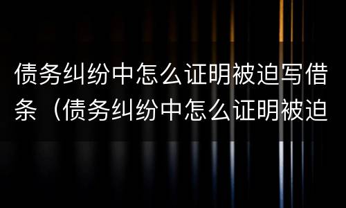 债务纠纷中怎么证明被迫写借条（债务纠纷中怎么证明被迫写借条呢）