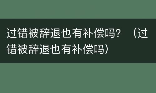 过错被辞退也有补偿吗？（过错被辞退也有补偿吗）