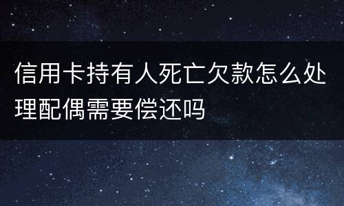 信用卡持有人死亡欠款怎么处理配偶需要偿还吗