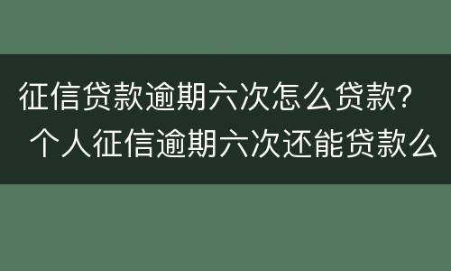 征信贷款逾期六次怎么贷款？ 个人征信逾期六次还能贷款么