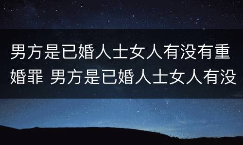 男方是已婚人士女人有没有重婚罪 男方是已婚人士女人有没有重婚罪行为