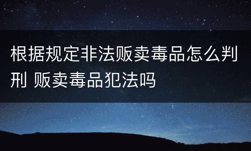 根据规定非法贩卖毒品怎么判刑 贩卖毒品犯法吗