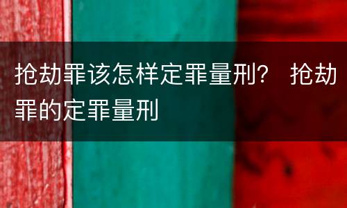 抢劫罪该怎样定罪量刑？ 抢劫罪的定罪量刑