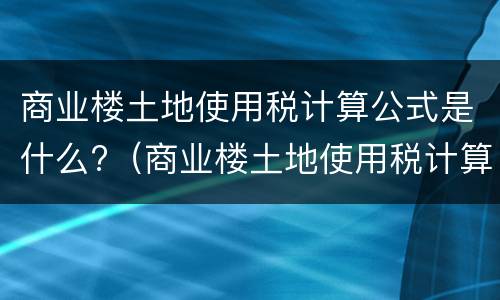 商业楼土地使用税计算公式是什么?（商业楼土地使用税计算公式是什么）