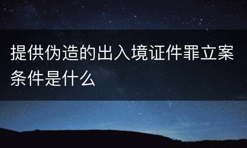 提供伪造的出入境证件罪立案条件是什么