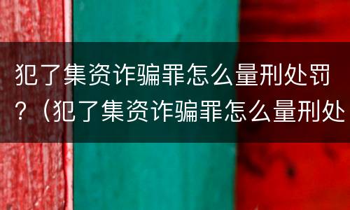 犯了集资诈骗罪怎么量刑处罚?（犯了集资诈骗罪怎么量刑处罚多少钱）
