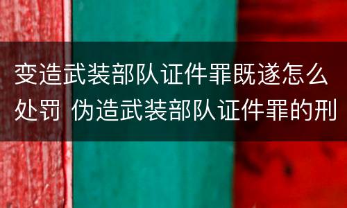 变造武装部队证件罪既遂怎么处罚 伪造武装部队证件罪的刑事判决书