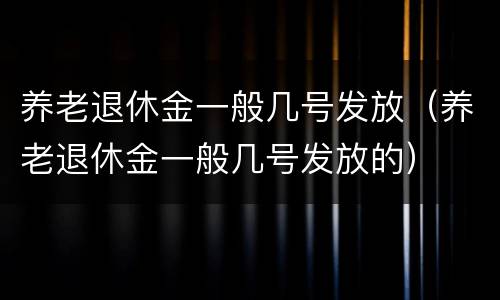 养老退休金一般几号发放（养老退休金一般几号发放的）