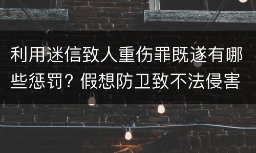 利用迷信致人重伤罪既遂有哪些惩罚? 假想防卫致不法侵害人轻伤,可能构成过失犯罪断题