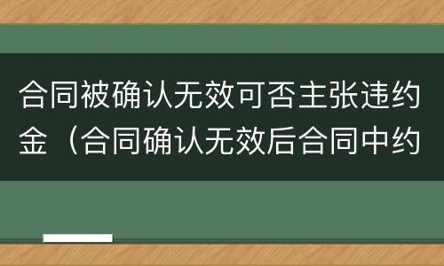 合同被确认无效可否主张违约金（合同确认无效后合同中约定的违约金）