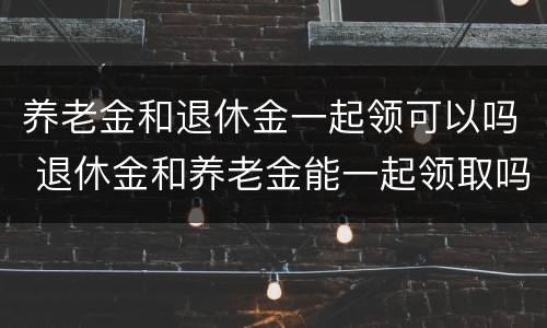 养老金和退休金一起领可以吗 退休金和养老金能一起领取吗