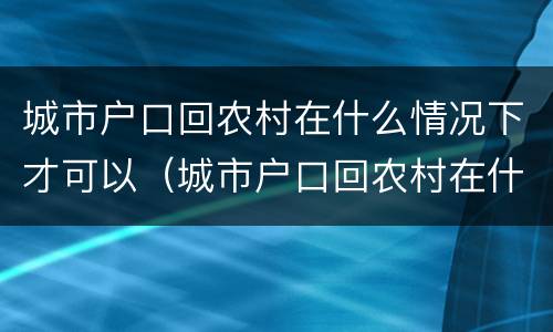 城市户口回农村在什么情况下才可以（城市户口回农村在什么情况下才可以领养老金）