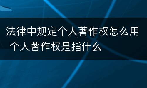法律中规定个人著作权怎么用 个人著作权是指什么
