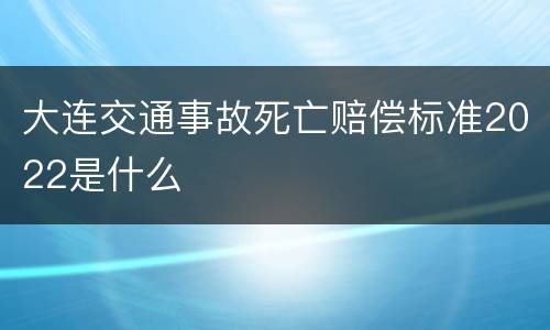 大连交通事故死亡赔偿标准2022是什么