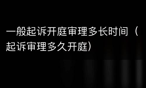 一般起诉开庭审理多长时间（起诉审理多久开庭）