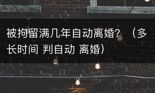 被拘留满几年自动离婚？（多长时间 判自动 离婚）