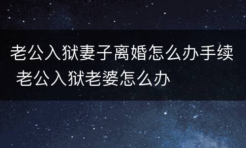 老公入狱妻子离婚怎么办手续 老公入狱老婆怎么办