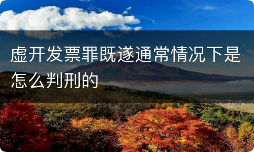 虚开发票罪既遂通常情况下是怎么判刑的