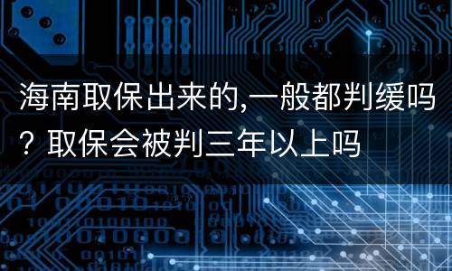海南取保出来的,一般都判缓吗? 取保会被判三年以上吗