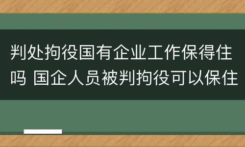 判处拘役国有企业工作保得住吗 国企人员被判拘役可以保住工作吗