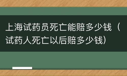 上海试药员死亡能赔多少钱（试药人死亡以后赔多少钱）