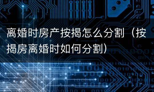 离婚时房产按揭怎么分割（按揭房离婚时如何分割）