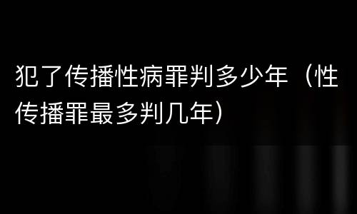 犯了传播性病罪判多少年（性传播罪最多判几年）