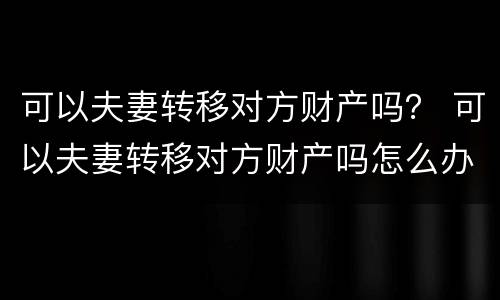 可以夫妻转移对方财产吗？ 可以夫妻转移对方财产吗怎么办