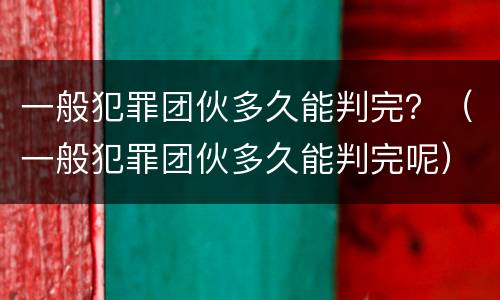 一般犯罪团伙多久能判完？（一般犯罪团伙多久能判完呢）