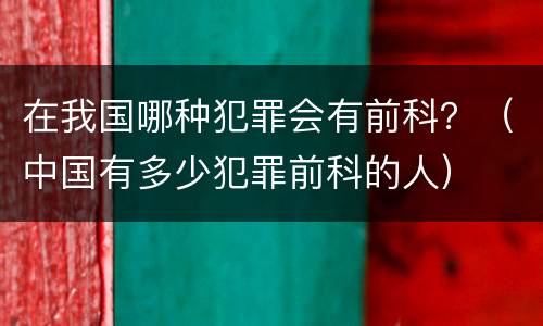 在我国哪种犯罪会有前科？（中国有多少犯罪前科的人）