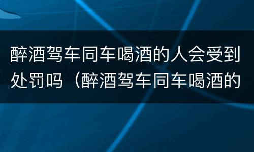 醉酒驾车同车喝酒的人会受到处罚吗（醉酒驾车同车喝酒的人会受到处罚吗）
