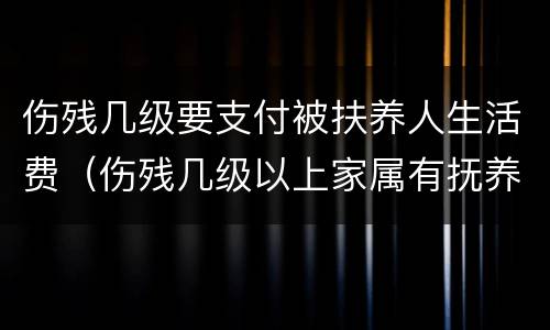 伤残几级要支付被扶养人生活费（伤残几级以上家属有抚养费）